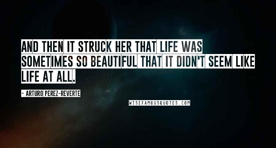 Arturo Perez-Reverte Quotes: And then it struck her that life was sometimes so beautiful that it didn't seem like life at all.