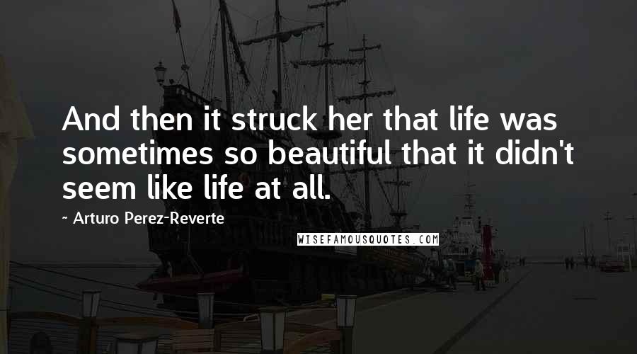 Arturo Perez-Reverte Quotes: And then it struck her that life was sometimes so beautiful that it didn't seem like life at all.