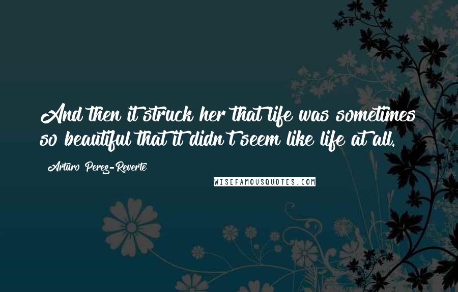 Arturo Perez-Reverte Quotes: And then it struck her that life was sometimes so beautiful that it didn't seem like life at all.