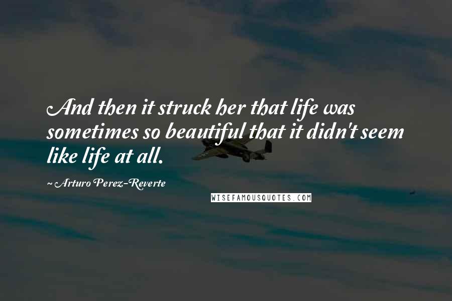 Arturo Perez-Reverte Quotes: And then it struck her that life was sometimes so beautiful that it didn't seem like life at all.