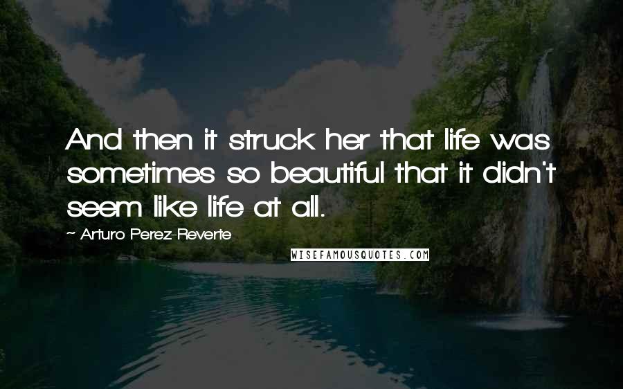 Arturo Perez-Reverte Quotes: And then it struck her that life was sometimes so beautiful that it didn't seem like life at all.