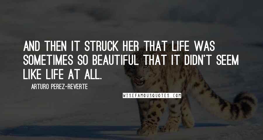 Arturo Perez-Reverte Quotes: And then it struck her that life was sometimes so beautiful that it didn't seem like life at all.