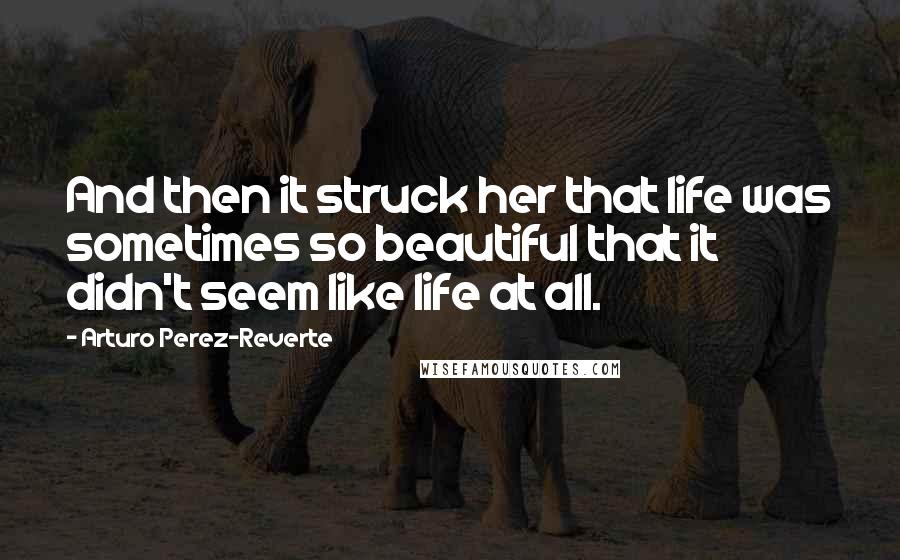 Arturo Perez-Reverte Quotes: And then it struck her that life was sometimes so beautiful that it didn't seem like life at all.