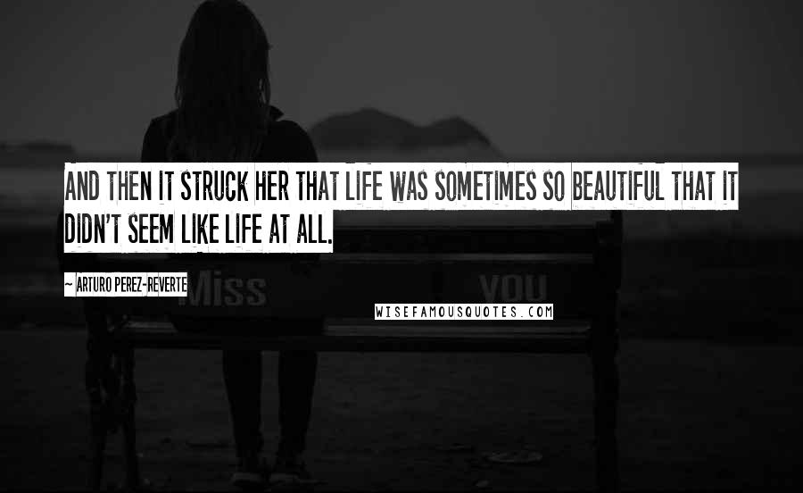 Arturo Perez-Reverte Quotes: And then it struck her that life was sometimes so beautiful that it didn't seem like life at all.