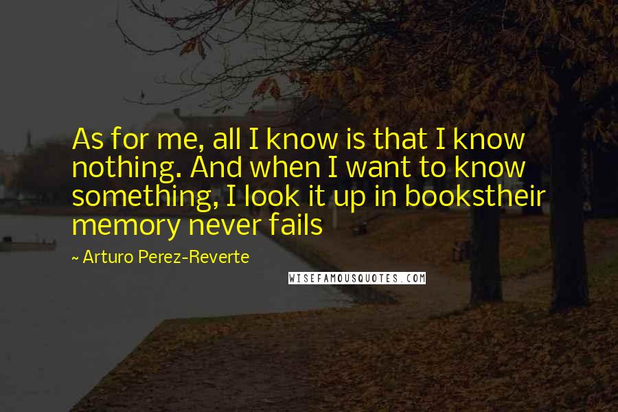 Arturo Perez-Reverte Quotes: As for me, all I know is that I know nothing. And when I want to know something, I look it up in bookstheir memory never fails