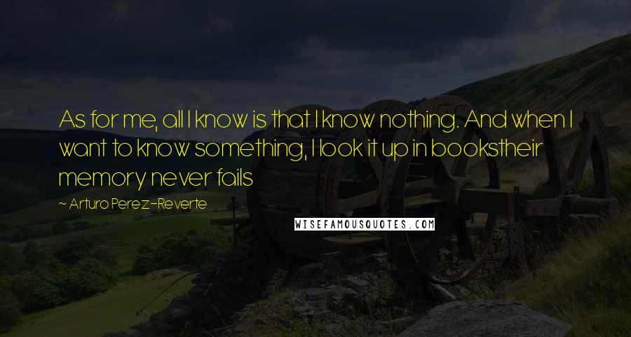 Arturo Perez-Reverte Quotes: As for me, all I know is that I know nothing. And when I want to know something, I look it up in bookstheir memory never fails