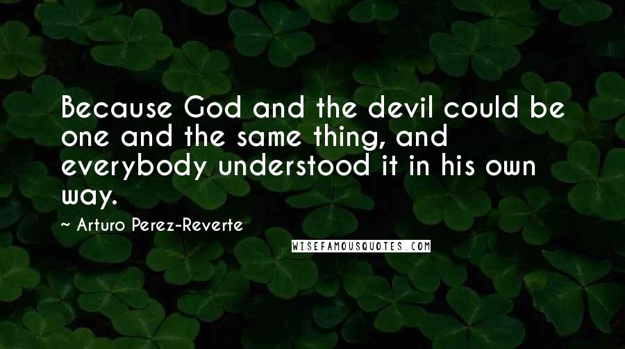 Arturo Perez-Reverte Quotes: Because God and the devil could be one and the same thing, and everybody understood it in his own way.