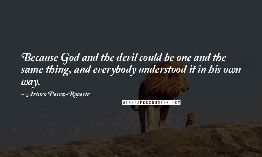 Arturo Perez-Reverte Quotes: Because God and the devil could be one and the same thing, and everybody understood it in his own way.