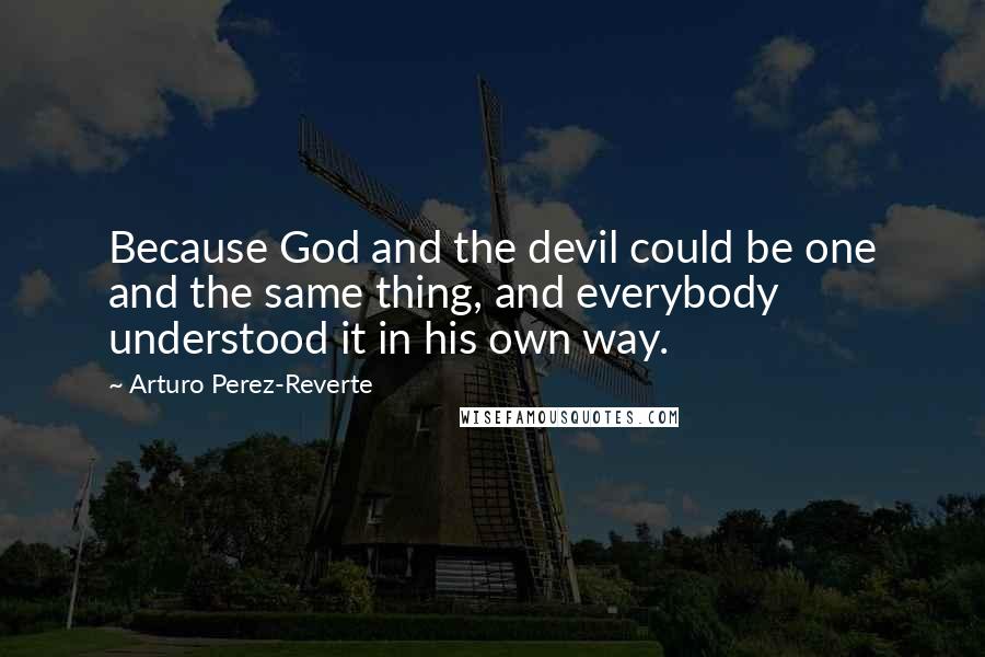 Arturo Perez-Reverte Quotes: Because God and the devil could be one and the same thing, and everybody understood it in his own way.