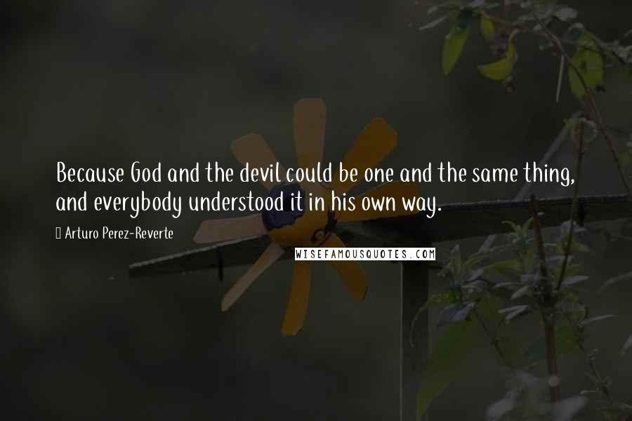 Arturo Perez-Reverte Quotes: Because God and the devil could be one and the same thing, and everybody understood it in his own way.