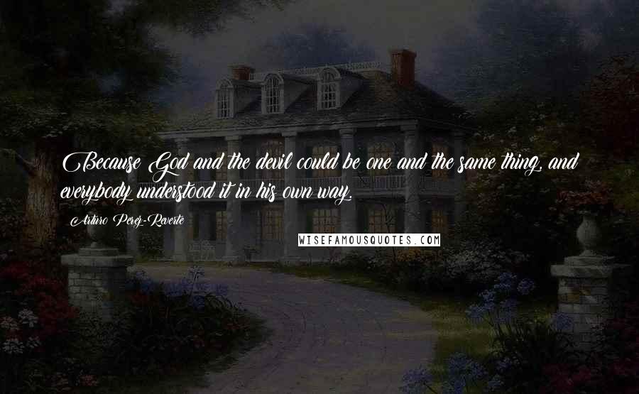 Arturo Perez-Reverte Quotes: Because God and the devil could be one and the same thing, and everybody understood it in his own way.