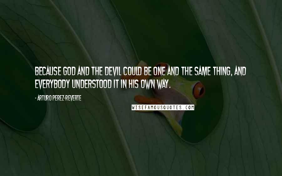 Arturo Perez-Reverte Quotes: Because God and the devil could be one and the same thing, and everybody understood it in his own way.