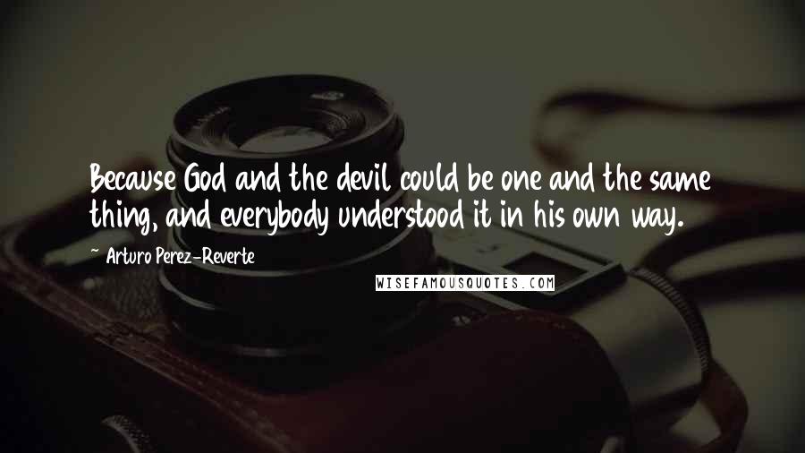 Arturo Perez-Reverte Quotes: Because God and the devil could be one and the same thing, and everybody understood it in his own way.