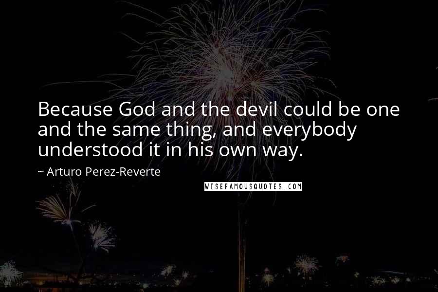 Arturo Perez-Reverte Quotes: Because God and the devil could be one and the same thing, and everybody understood it in his own way.