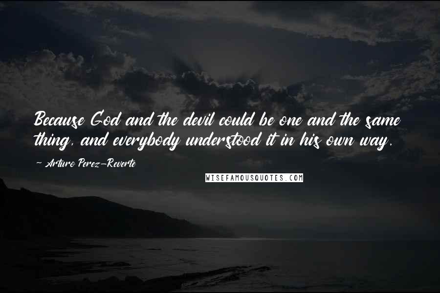 Arturo Perez-Reverte Quotes: Because God and the devil could be one and the same thing, and everybody understood it in his own way.