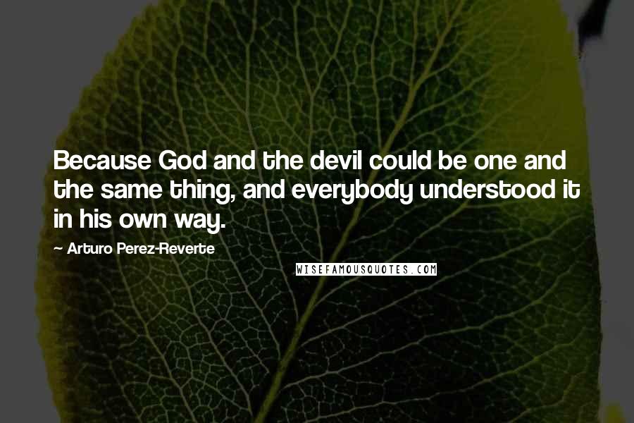 Arturo Perez-Reverte Quotes: Because God and the devil could be one and the same thing, and everybody understood it in his own way.