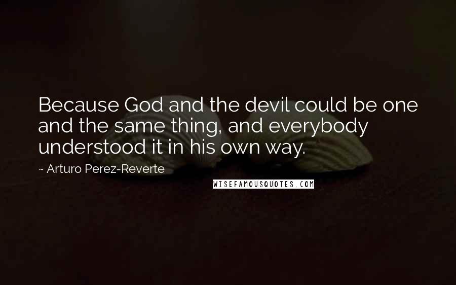 Arturo Perez-Reverte Quotes: Because God and the devil could be one and the same thing, and everybody understood it in his own way.