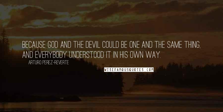 Arturo Perez-Reverte Quotes: Because God and the devil could be one and the same thing, and everybody understood it in his own way.