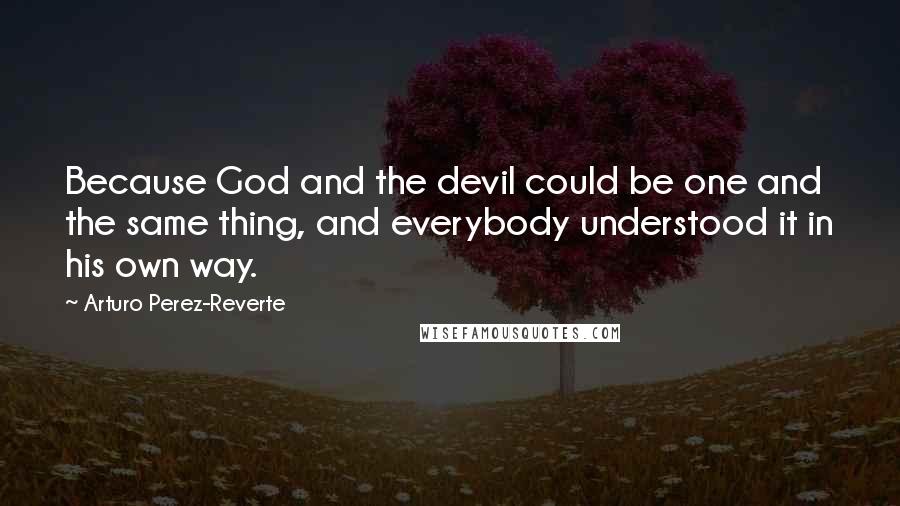 Arturo Perez-Reverte Quotes: Because God and the devil could be one and the same thing, and everybody understood it in his own way.