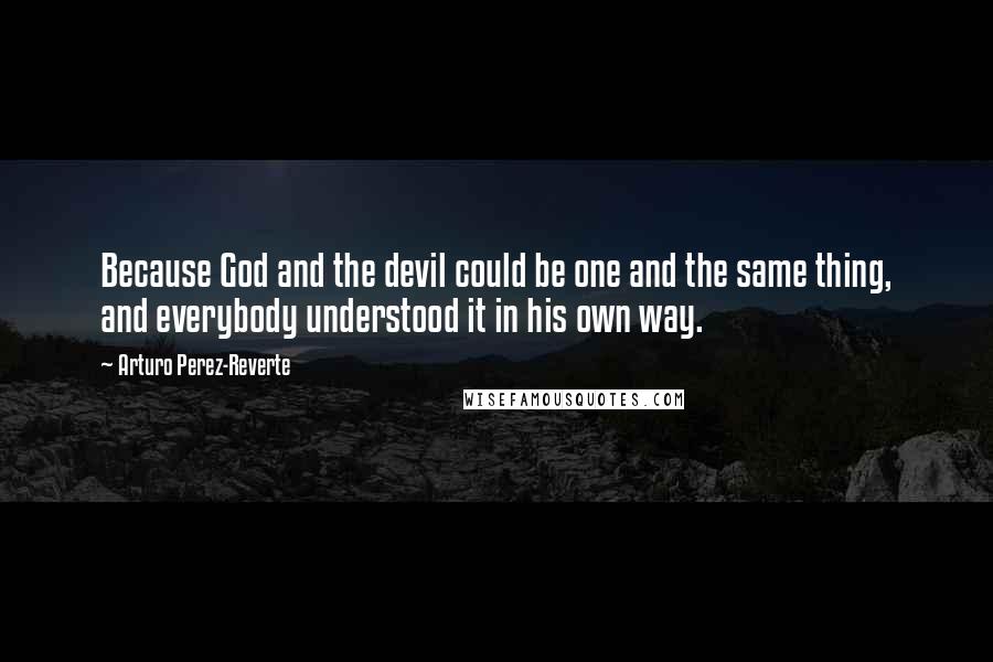 Arturo Perez-Reverte Quotes: Because God and the devil could be one and the same thing, and everybody understood it in his own way.