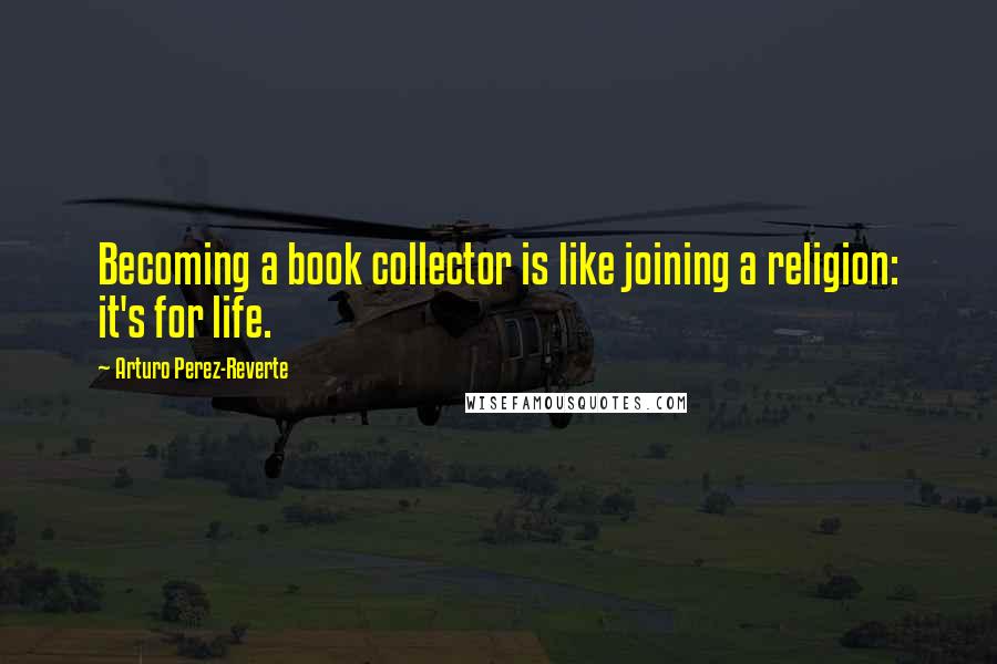 Arturo Perez-Reverte Quotes: Becoming a book collector is like joining a religion: it's for life.