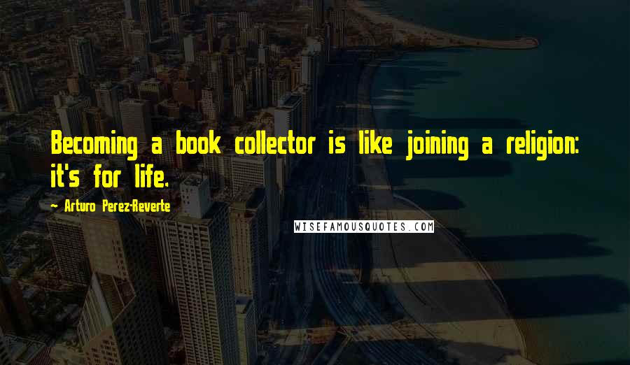 Arturo Perez-Reverte Quotes: Becoming a book collector is like joining a religion: it's for life.