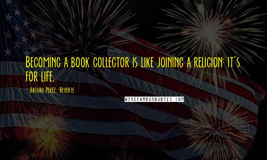 Arturo Perez-Reverte Quotes: Becoming a book collector is like joining a religion: it's for life.
