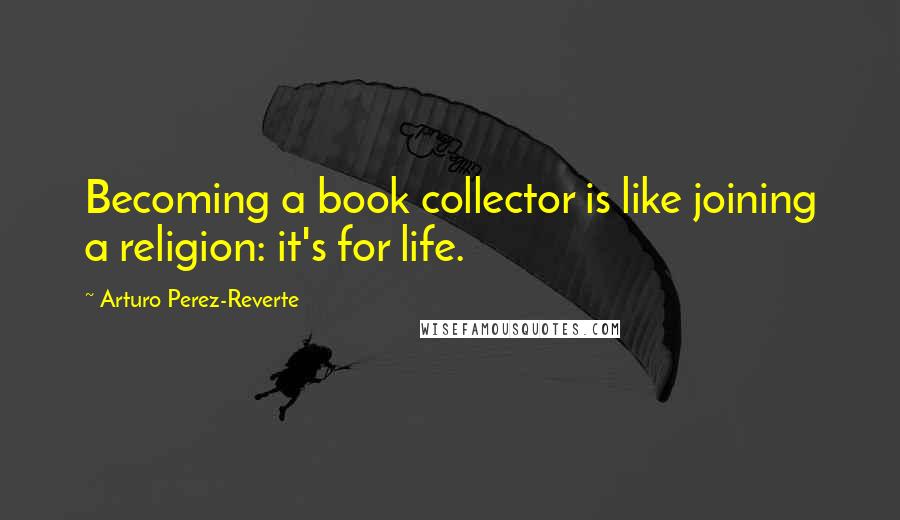 Arturo Perez-Reverte Quotes: Becoming a book collector is like joining a religion: it's for life.