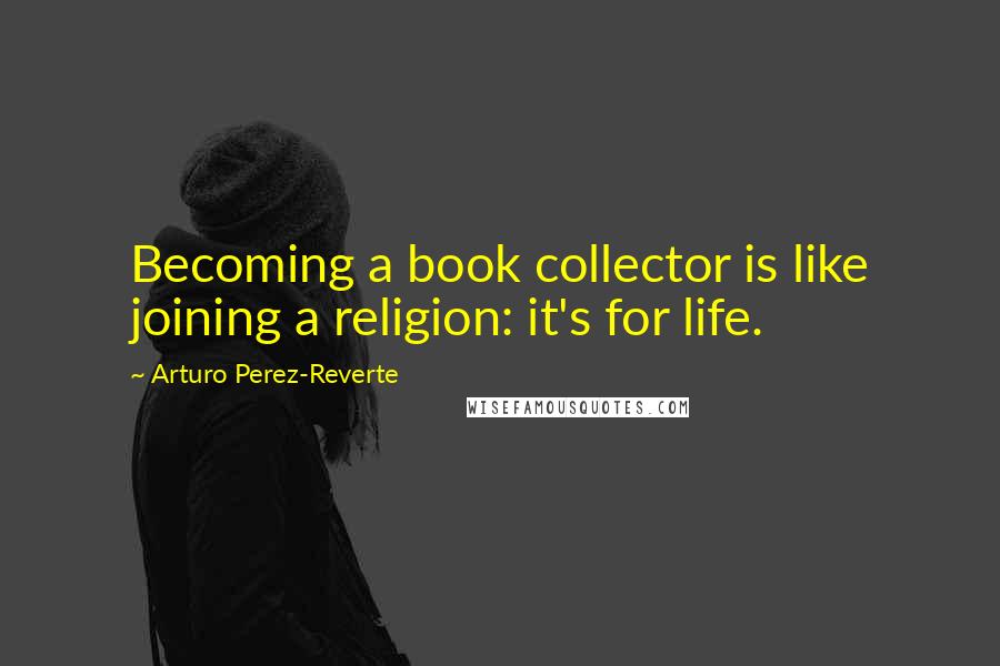 Arturo Perez-Reverte Quotes: Becoming a book collector is like joining a religion: it's for life.