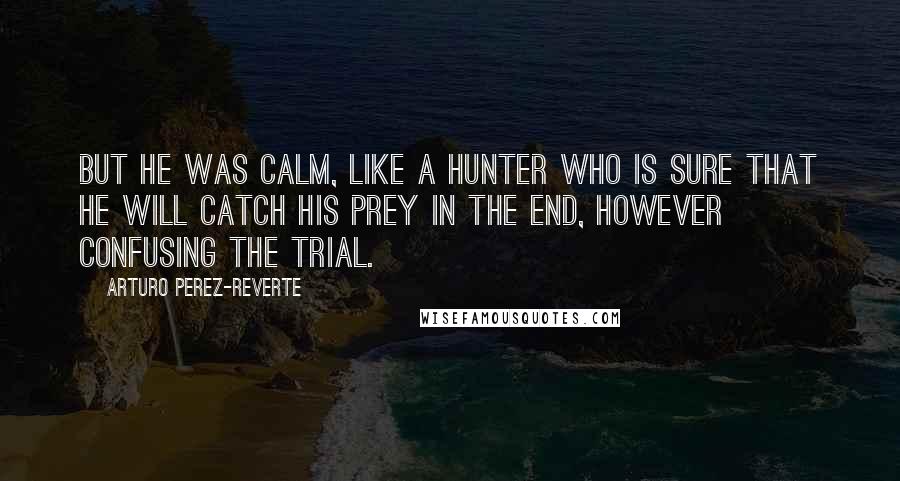 Arturo Perez-Reverte Quotes: But he was calm, like a hunter who is sure that he will catch his prey in the end, however confusing the trial.