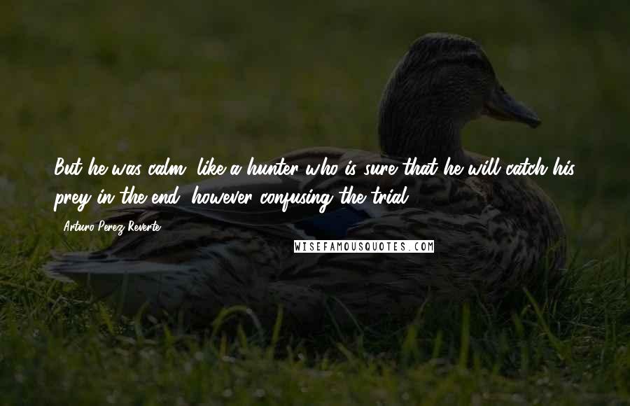 Arturo Perez-Reverte Quotes: But he was calm, like a hunter who is sure that he will catch his prey in the end, however confusing the trial.