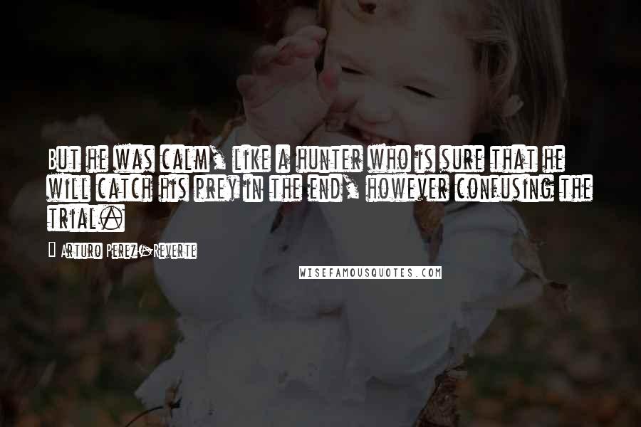 Arturo Perez-Reverte Quotes: But he was calm, like a hunter who is sure that he will catch his prey in the end, however confusing the trial.