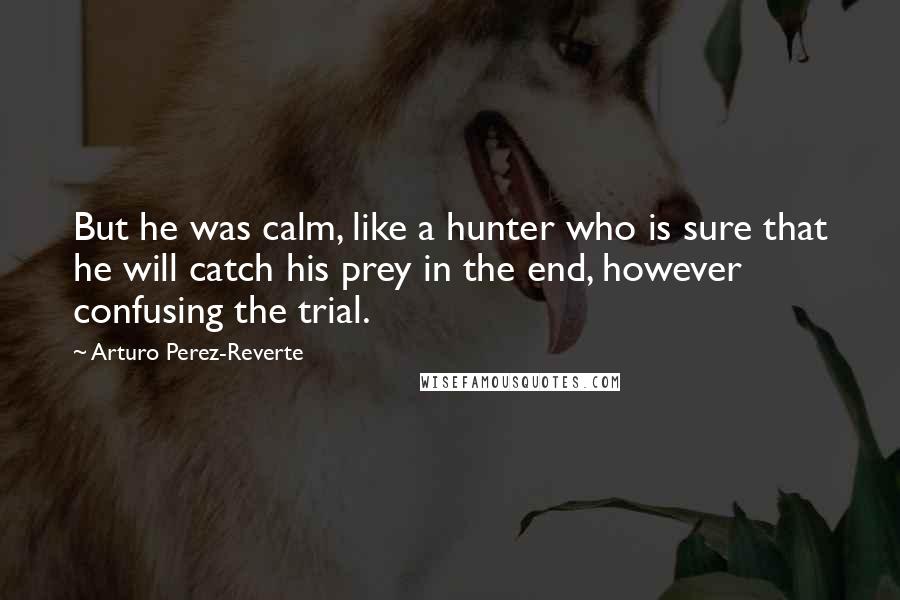 Arturo Perez-Reverte Quotes: But he was calm, like a hunter who is sure that he will catch his prey in the end, however confusing the trial.
