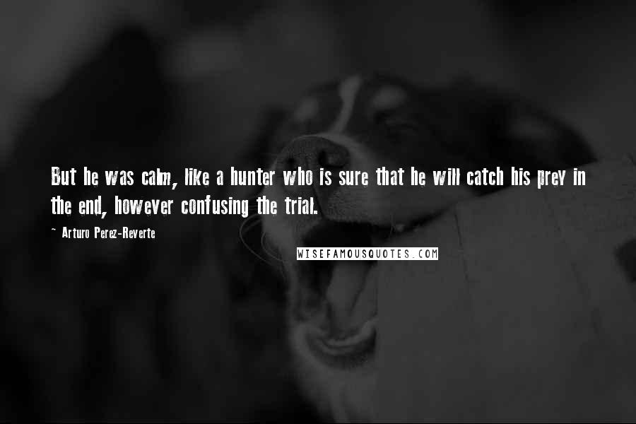 Arturo Perez-Reverte Quotes: But he was calm, like a hunter who is sure that he will catch his prey in the end, however confusing the trial.