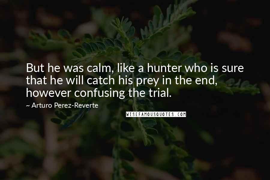 Arturo Perez-Reverte Quotes: But he was calm, like a hunter who is sure that he will catch his prey in the end, however confusing the trial.
