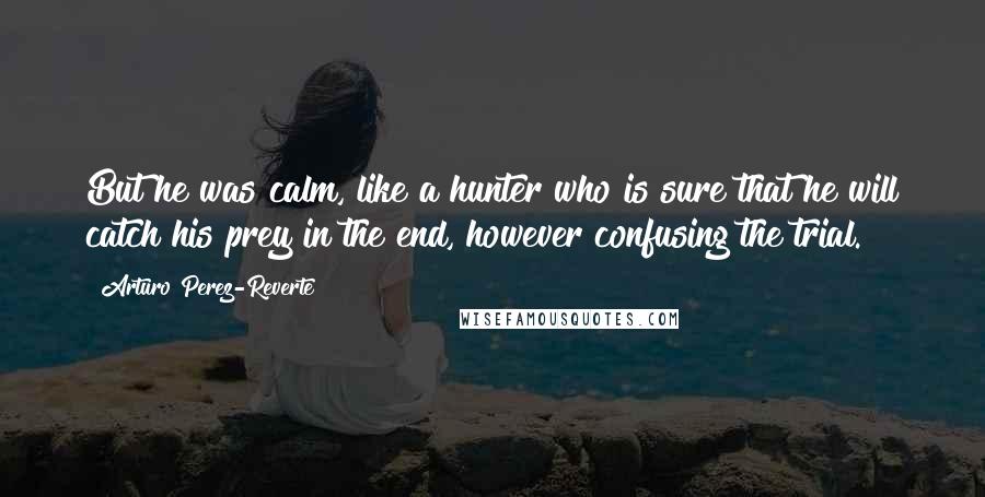 Arturo Perez-Reverte Quotes: But he was calm, like a hunter who is sure that he will catch his prey in the end, however confusing the trial.