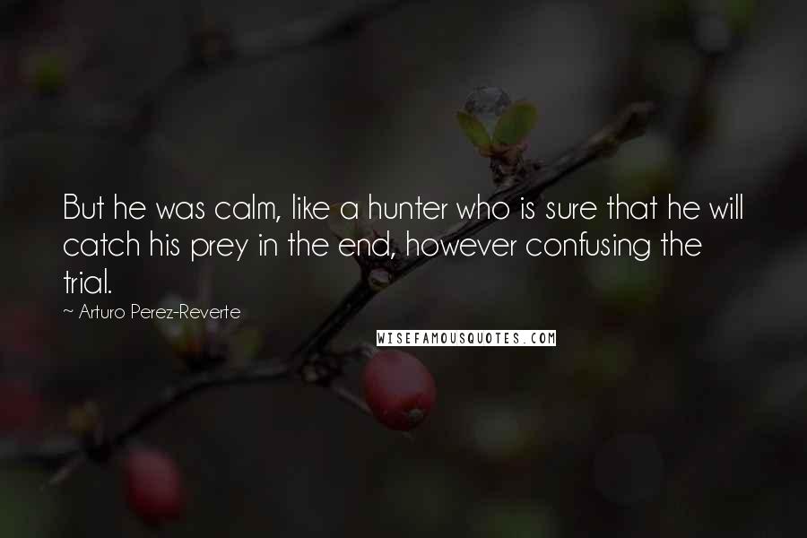 Arturo Perez-Reverte Quotes: But he was calm, like a hunter who is sure that he will catch his prey in the end, however confusing the trial.