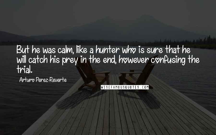 Arturo Perez-Reverte Quotes: But he was calm, like a hunter who is sure that he will catch his prey in the end, however confusing the trial.