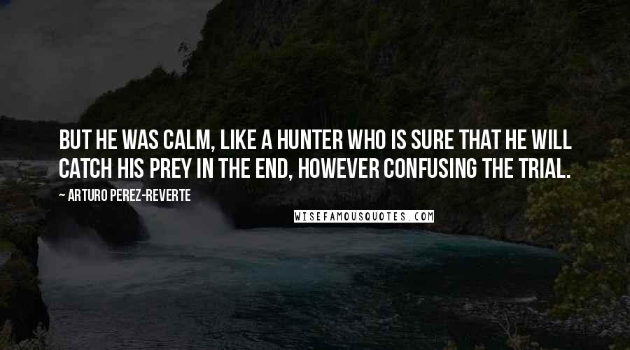 Arturo Perez-Reverte Quotes: But he was calm, like a hunter who is sure that he will catch his prey in the end, however confusing the trial.