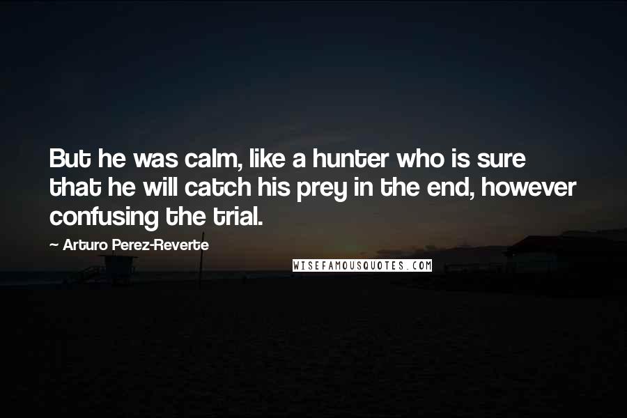 Arturo Perez-Reverte Quotes: But he was calm, like a hunter who is sure that he will catch his prey in the end, however confusing the trial.