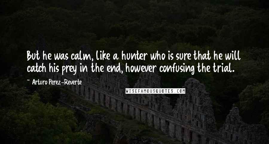 Arturo Perez-Reverte Quotes: But he was calm, like a hunter who is sure that he will catch his prey in the end, however confusing the trial.