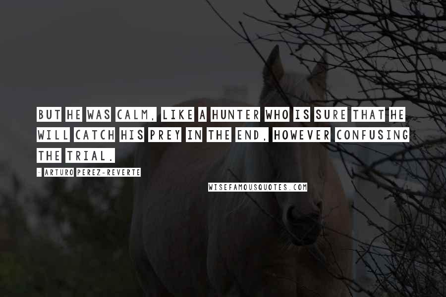 Arturo Perez-Reverte Quotes: But he was calm, like a hunter who is sure that he will catch his prey in the end, however confusing the trial.