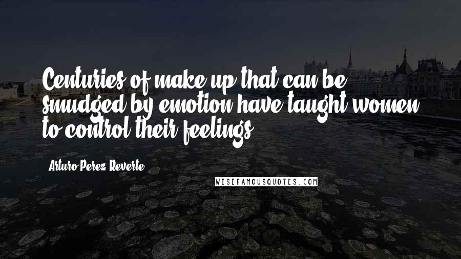 Arturo Perez-Reverte Quotes: Centuries of make-up that can be smudged by emotion have taught women to control their feelings.