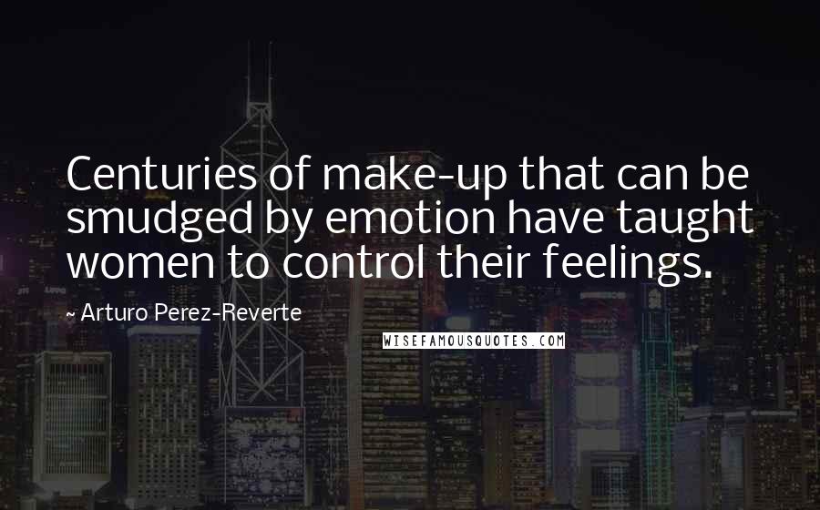 Arturo Perez-Reverte Quotes: Centuries of make-up that can be smudged by emotion have taught women to control their feelings.