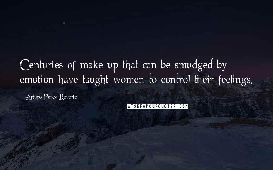 Arturo Perez-Reverte Quotes: Centuries of make-up that can be smudged by emotion have taught women to control their feelings.