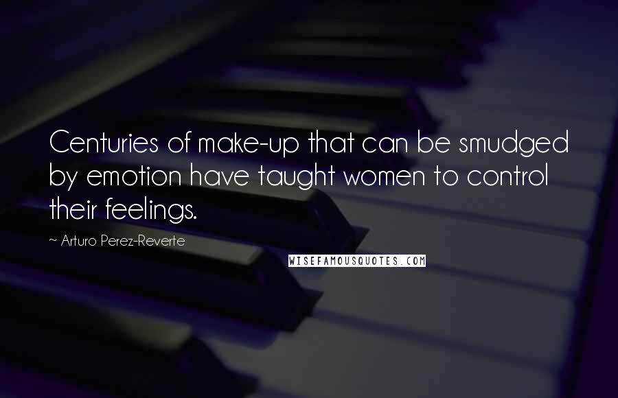 Arturo Perez-Reverte Quotes: Centuries of make-up that can be smudged by emotion have taught women to control their feelings.