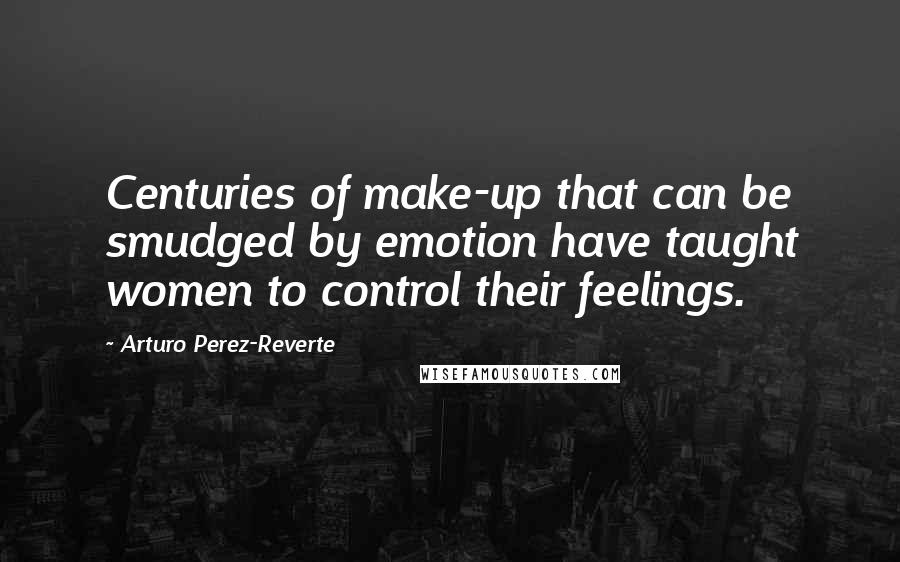 Arturo Perez-Reverte Quotes: Centuries of make-up that can be smudged by emotion have taught women to control their feelings.