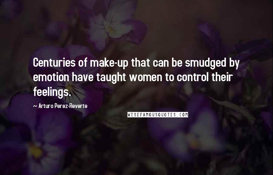 Arturo Perez-Reverte Quotes: Centuries of make-up that can be smudged by emotion have taught women to control their feelings.