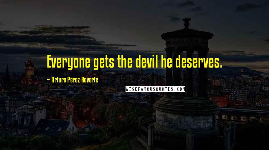 Arturo Perez-Reverte Quotes: Everyone gets the devil he deserves.