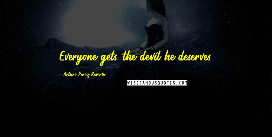 Arturo Perez-Reverte Quotes: Everyone gets the devil he deserves.